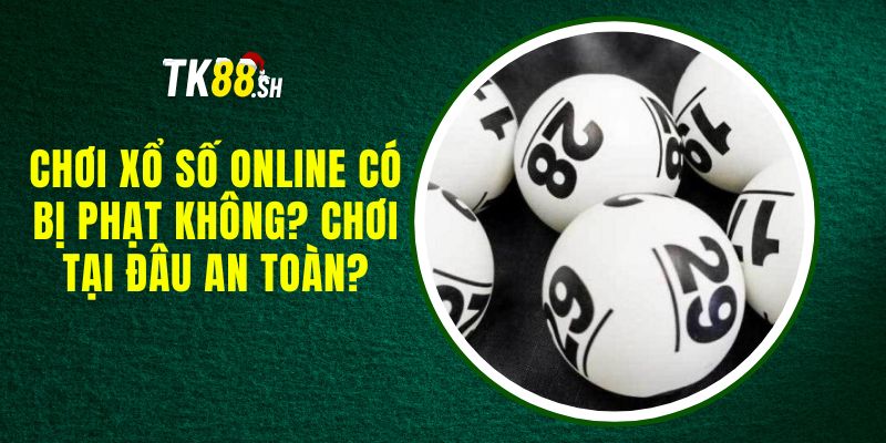 Chơi Xổ Số Online Có Bị Phạt Không? Chơi Tại Đâu An Toàn?