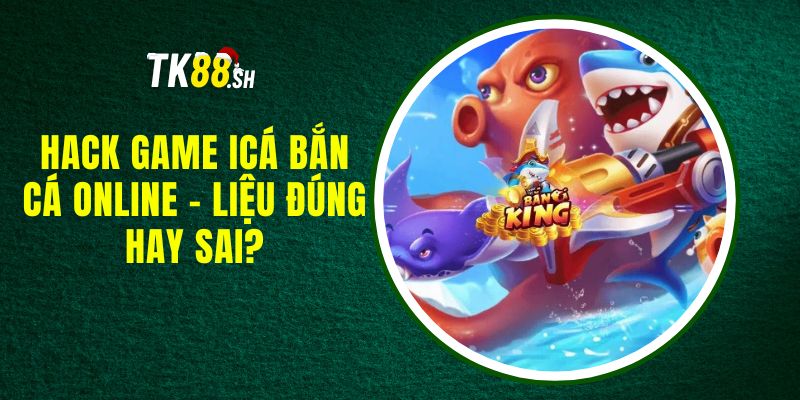 Hack Game Icá Bắn Cá Online - Liệu Đúng Hay Sai?