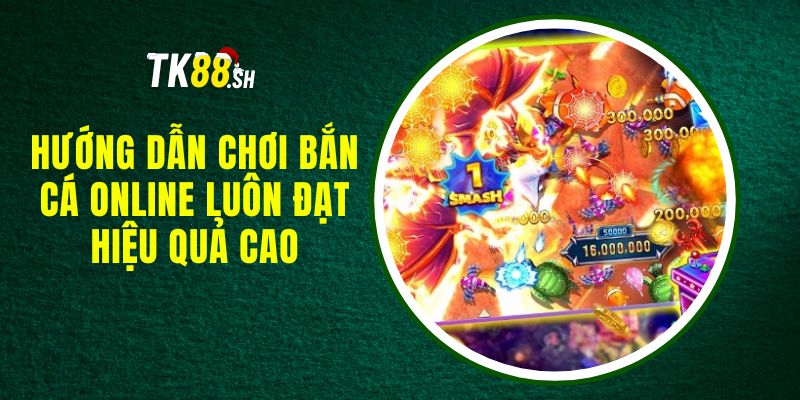 Hướng Dẫn Chơi Bắn Cá Online Luôn Đạt Hiệu Quả Cao