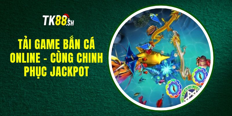 Tải Game Bắn Cá Online - Cùng Chinh Phục Jackpot